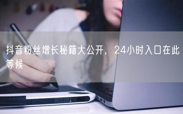 抖音粉丝增长秘籍大公开，24小时入口在此等候