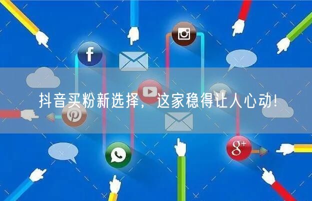 抖音买粉新选择，这家稳得让人心动！