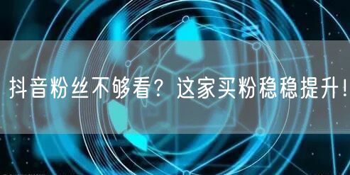 抖音粉丝不够看？这家买粉稳稳提升！
