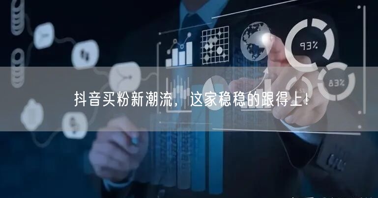 抖音买粉新潮流，这家稳稳的跟得上！