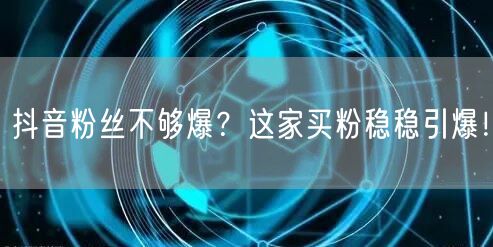 抖音粉丝不够爆？这家买粉稳稳引爆！