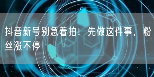 抖音新号别急着拍！先做这件事，粉丝涨不停