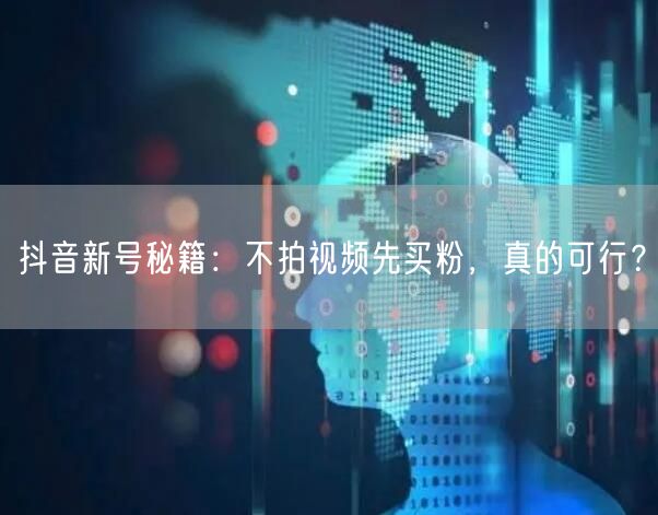 抖音新号秘籍：不拍视频先买粉，真的可行？