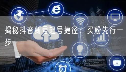 揭秘抖音新号起号捷径：买粉先行一步