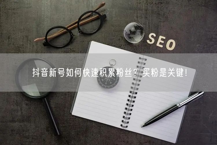 抖音新号如何快速积累粉丝？买粉是关键！