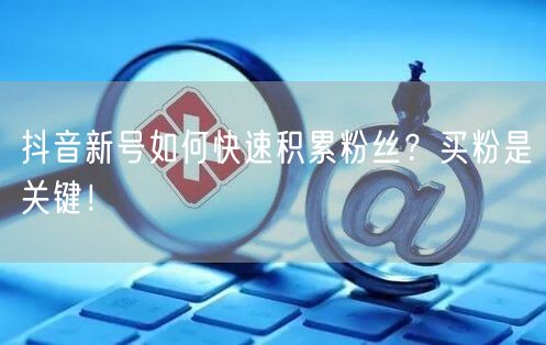 抖音新号如何快速积累粉丝？买粉是关键！