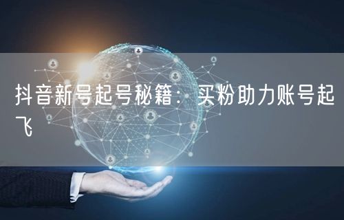 抖音新号起号秘籍：买粉助力账号起飞