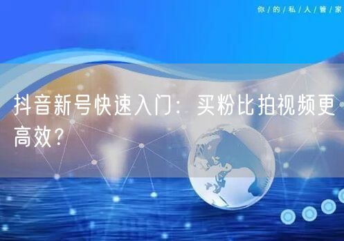抖音新号快速入门：买粉比拍视频更高效？