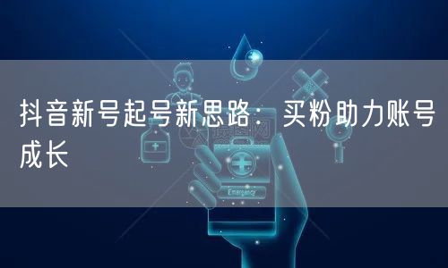 抖音新号起号新思路：买粉助力账号成长