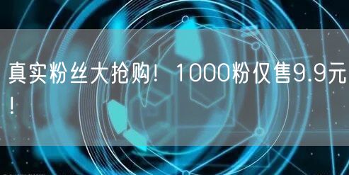 真实粉丝大抢购！1000粉仅售9.9元！