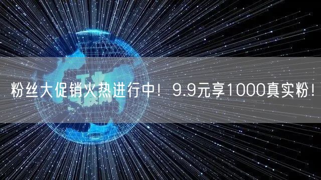 粉丝大促销火热进行中！9.9元享1000真实粉！