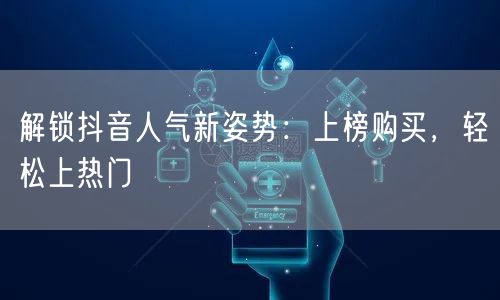 解锁抖音人气新姿势：上榜购买，轻松上热门