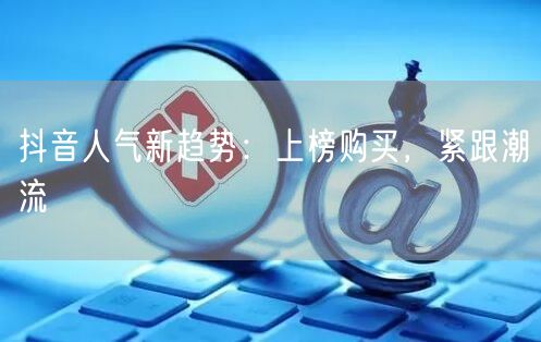 抖音人气新趋势：上榜购买，紧跟潮流