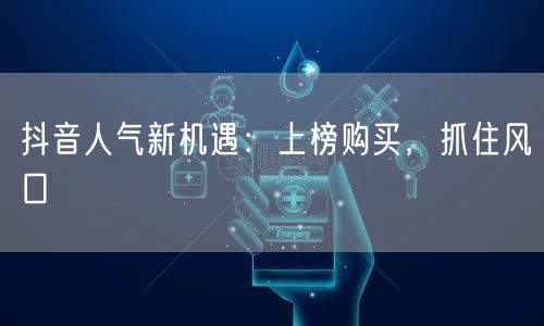 抖音人气新机遇：上榜购买，抓住风口