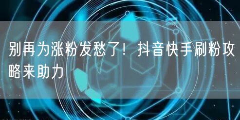 别再为涨粉发愁了！抖音快手刷粉攻略来助力