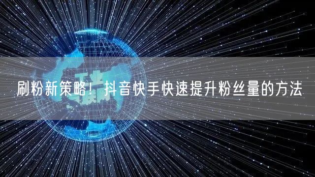 刷粉新策略！抖音快手快速提升粉丝量的方法