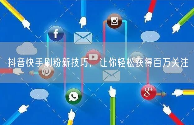 抖音快手刷粉新技巧，让你轻松获得百万关注