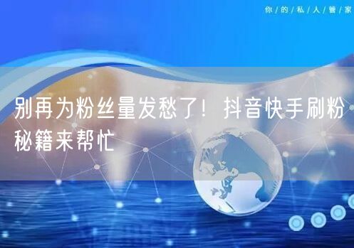 别再为粉丝量发愁了！抖音快手刷粉秘籍来帮忙