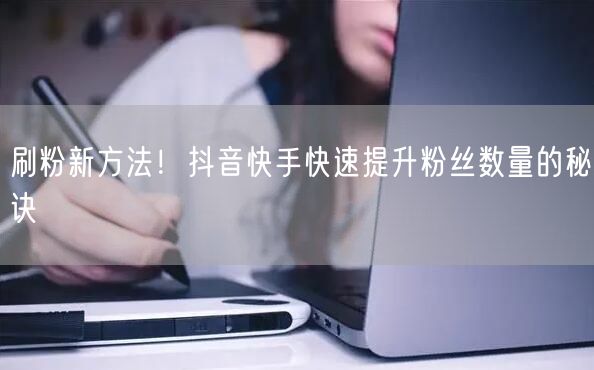 刷粉新方法！抖音快手快速提升粉丝数量的秘诀