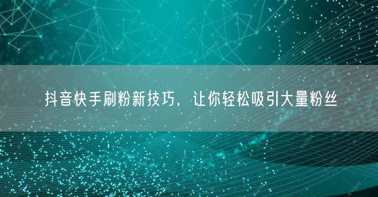 抖音快手刷粉新技巧，让你轻松吸引大量粉丝
