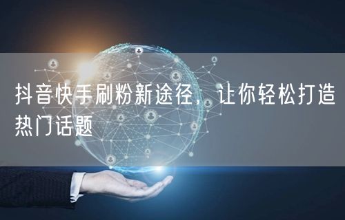 抖音快手刷粉新途径，让你轻松打造热门话题