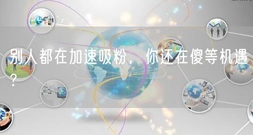 别人都在加速吸粉，你还在傻等机遇？
