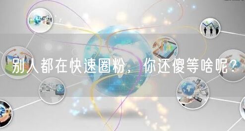 别人都在快速圈粉，你还傻等啥呢？