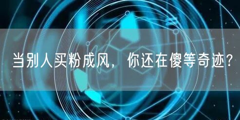 当别人买粉成风，你还在傻等奇迹？