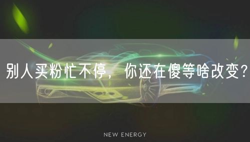 别人买粉忙不停，你还在傻等啥改变？