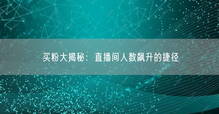 买粉大揭秘：直播间人数飙升的捷径