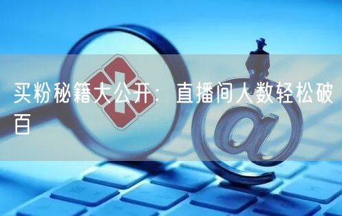 买粉秘籍大公开：直播间人数轻松破百