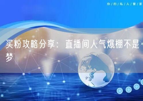 买粉攻略分享：直播间人气爆棚不是梦