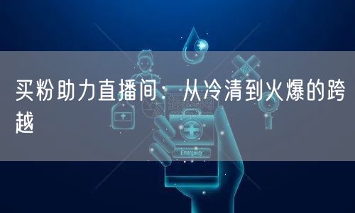 买粉助力直播间：从冷清到火爆的跨越