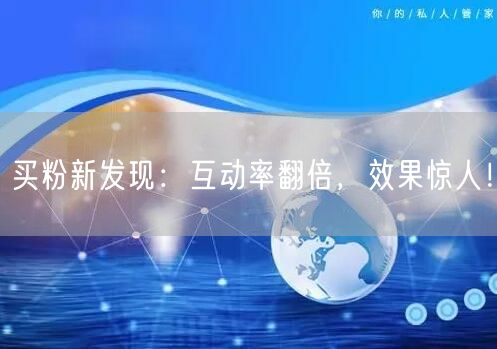 买粉新发现：互动率翻倍，效果惊人！