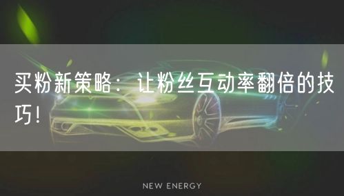 买粉新策略：让粉丝互动率翻倍的技巧！