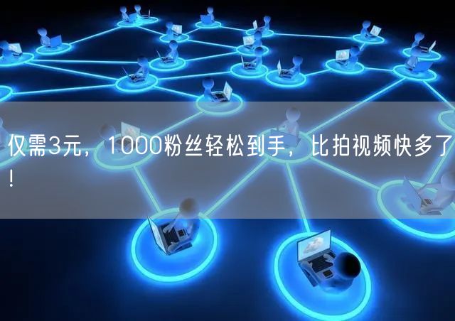 仅需3元，1000粉丝轻松到手，比拍视频快多了！