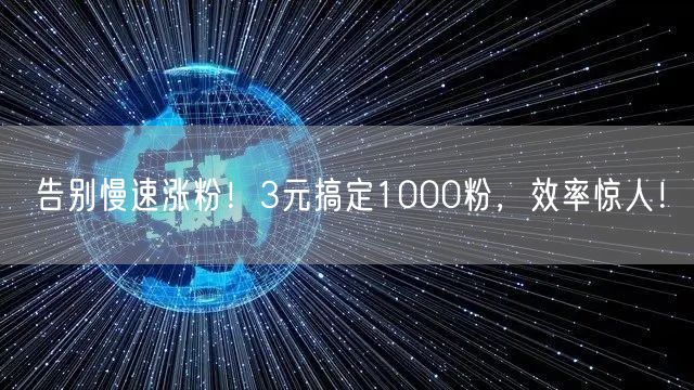 告别慢速涨粉！3元搞定1000粉，效率惊人！