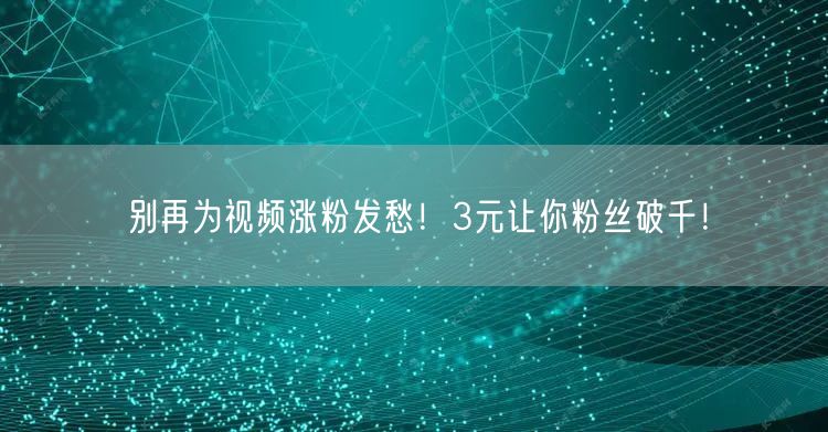 别再为视频涨粉发愁！3元让你粉丝破千！