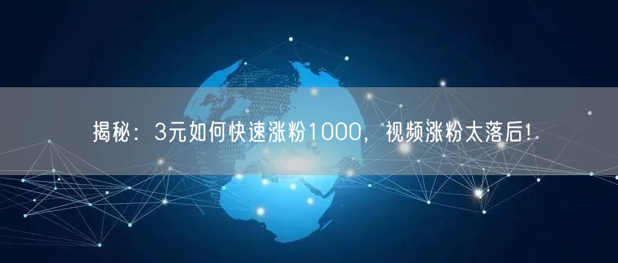 揭秘：3元如何快速涨粉1000，视频涨粉太落后！
