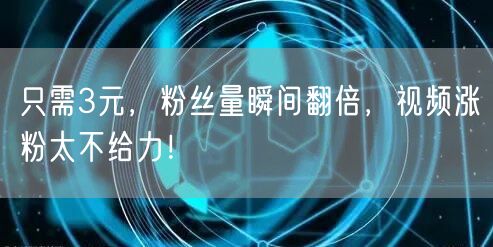 只需3元，粉丝量瞬间翻倍，视频涨粉太不给力！