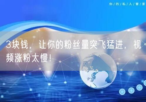 3块钱，让你的粉丝量突飞猛进，视频涨粉太慢！