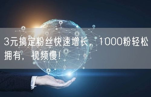 3元搞定粉丝快速增长，1000粉轻松拥有，视频慢！