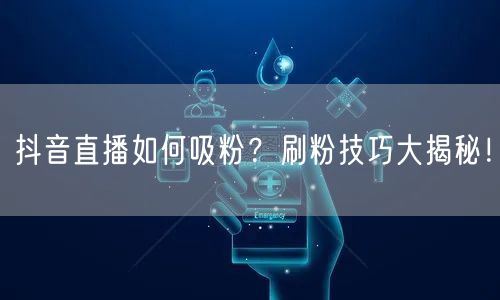 抖音直播如何吸粉？刷粉技巧大揭秘！