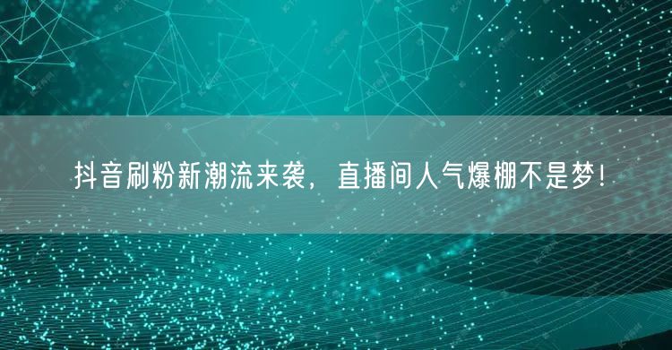 抖音刷粉新潮流来袭，直播间人气爆棚不是梦！