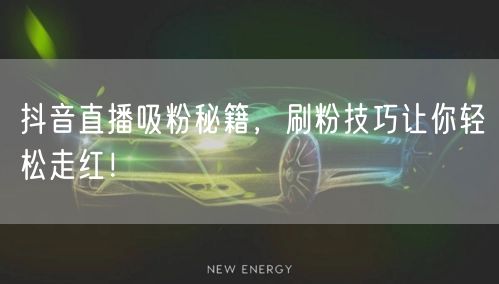 抖音直播吸粉秘籍，刷粉技巧让你轻松走红！