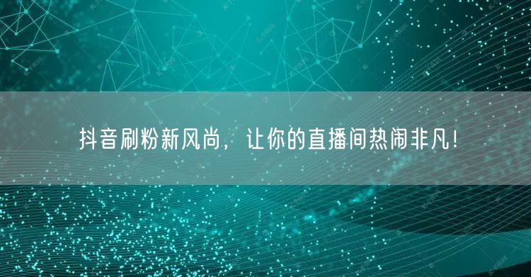抖音刷粉新风尚，让你的直播间热闹非凡！