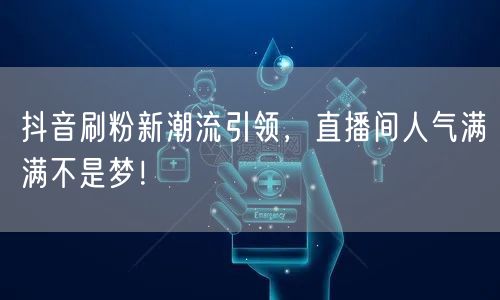 抖音刷粉新潮流引领，直播间人气满满不是梦！
