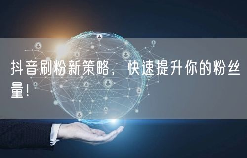 抖音刷粉新策略，快速提升你的粉丝量！