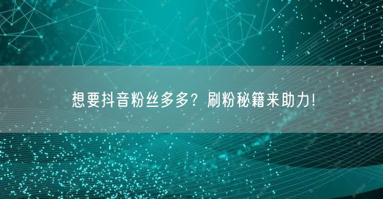 想要抖音粉丝多多？刷粉秘籍来助力！