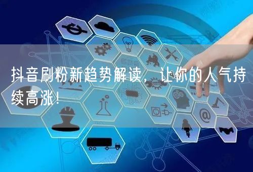 抖音刷粉新趋势解读，让你的人气持续高涨！